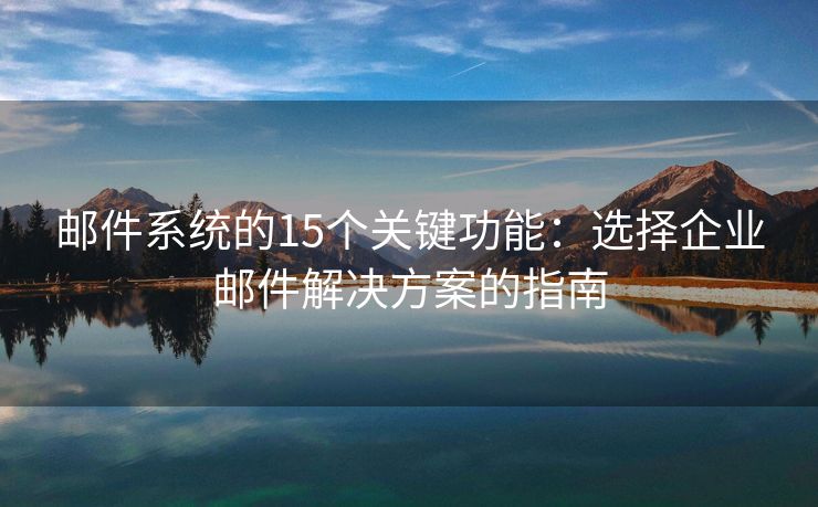 邮件系统的15个关键功能：选择企业邮件解决方案的指南