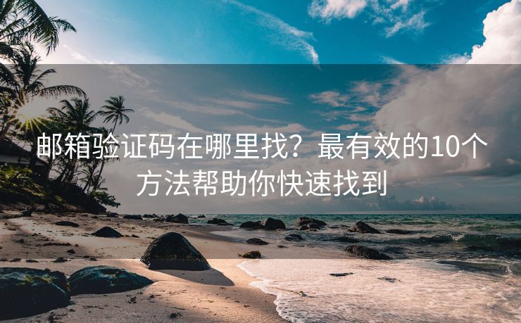 邮箱验证码在哪里找？最有效的10个方法帮助你快速找到