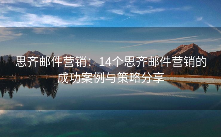 思齐邮件营销：14个思齐邮件营销的成功案例与策略分享