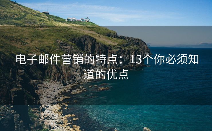 电子邮件营销的特点：13个你必须知道的优点