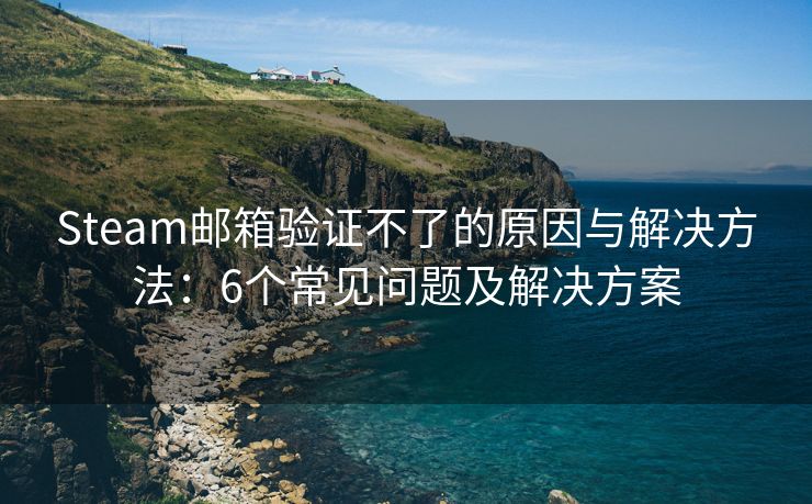 Steam邮箱验证不了的原因与解决方法：6个常见问题及解决方案