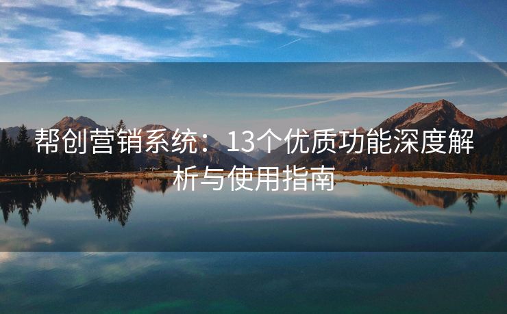 帮创营销系统：13个优质功能深度解析与使用指南