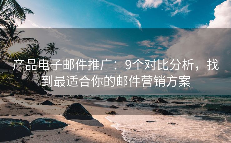 产品电子邮件推广：9个对比分析，找到最适合你的邮件营销方案