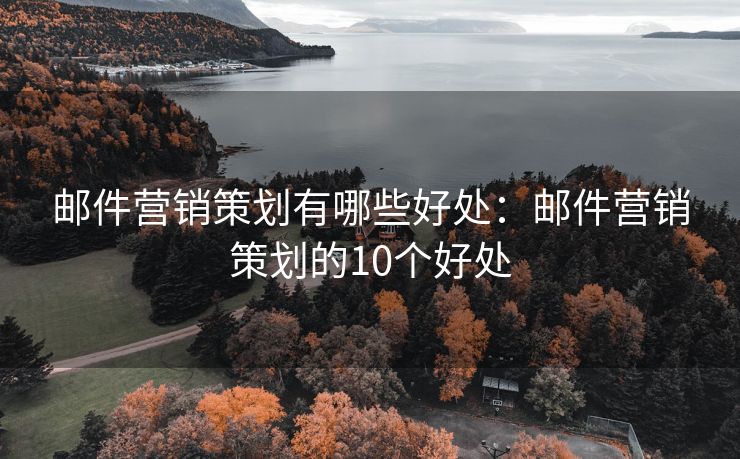 邮件营销策划有哪些好处：邮件营销策划的10个好处