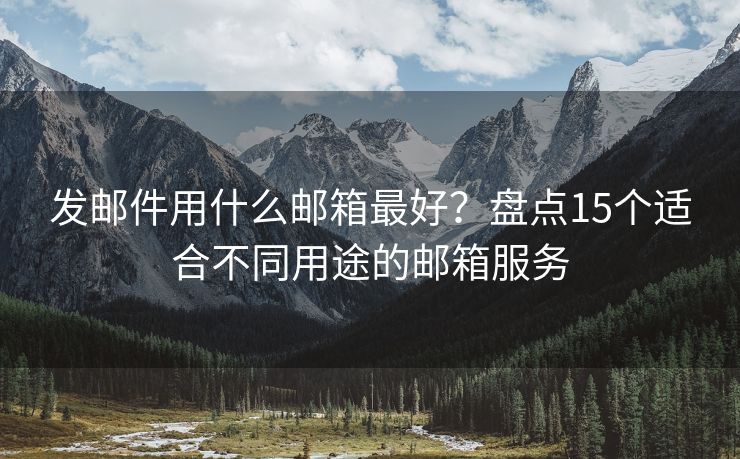 发邮件用什么邮箱最好？盘点15个适合不同用途的邮箱服务