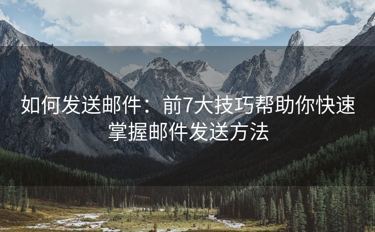 如何发送邮件：前7大技巧帮助你快速掌握邮件发送方法
