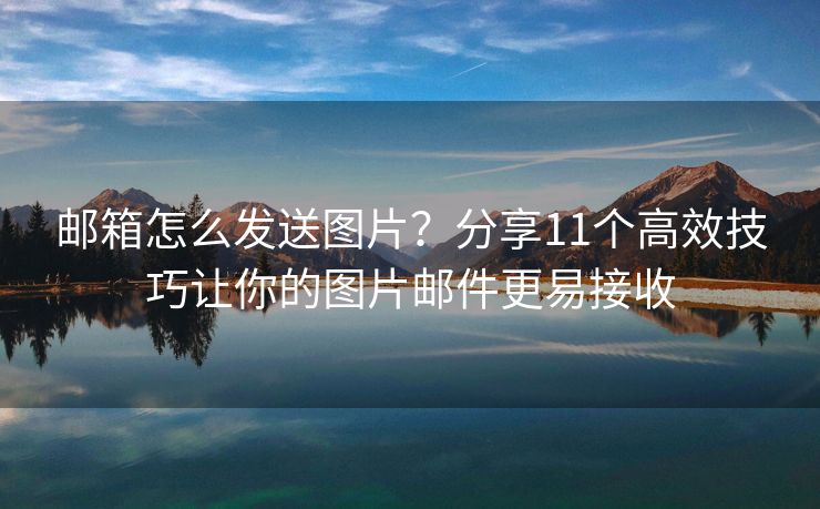 邮箱怎么发送图片？分享11个高效技巧让你的图片邮件更易接收