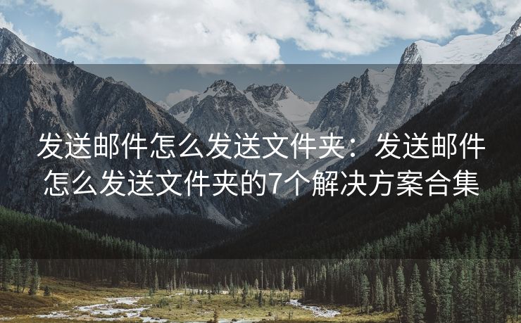发送邮件怎么发送文件夹：发送邮件怎么发送文件夹的7个解决方案合集