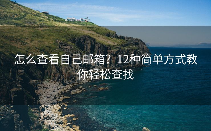 怎么查看自己邮箱？12种简单方式教你轻松查找
