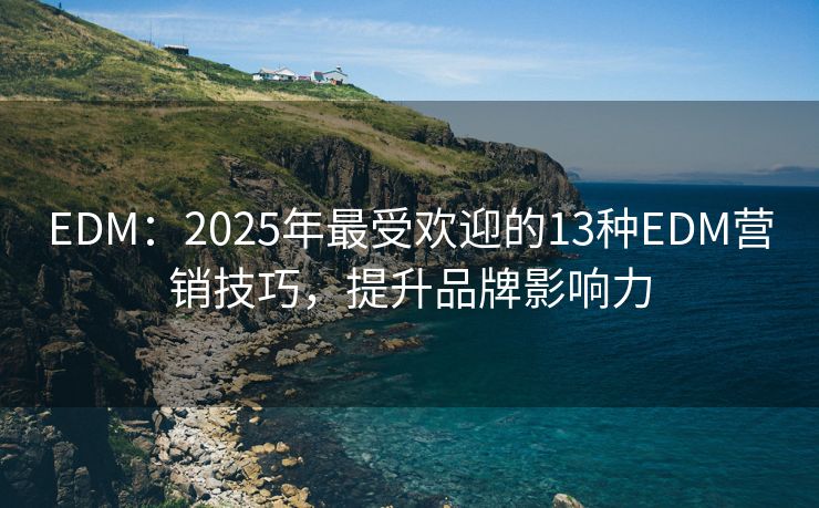 EDM：2025年最受欢迎的13种EDM营销技巧，提升品牌影响力