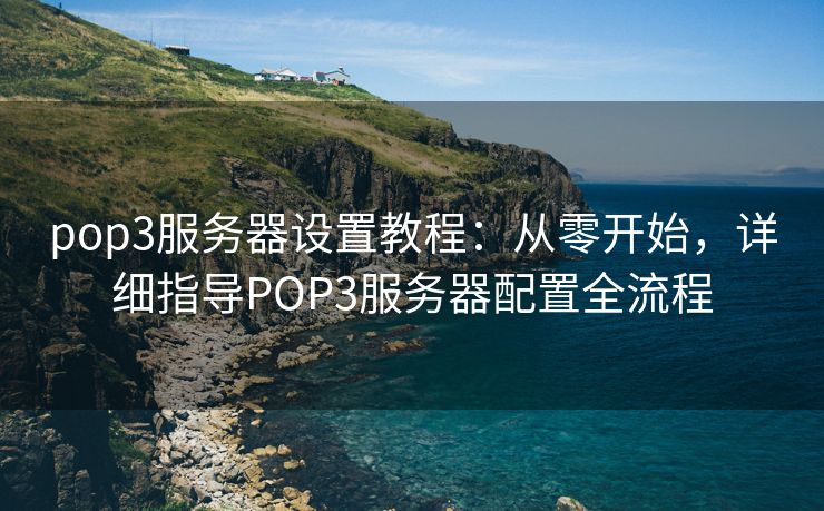 pop3服务器设置教程：从零开始，详细指导POP3服务器配置全流程