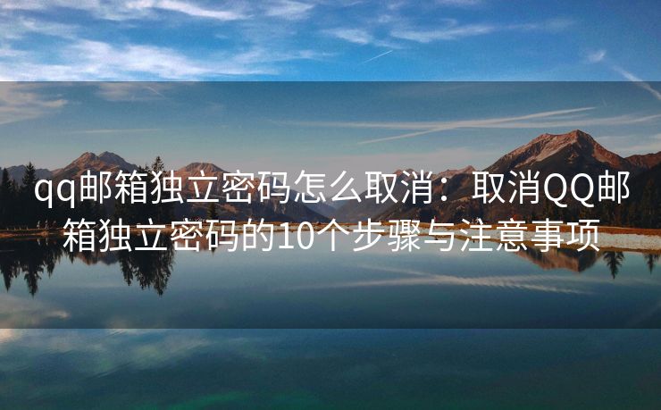 qq邮箱独立密码怎么取消：取消QQ邮箱独立密码的10个步骤与注意事项