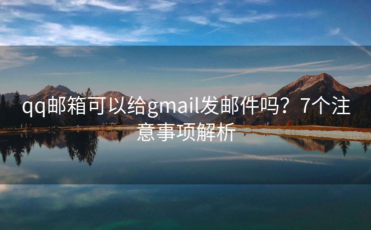qq邮箱可以给gmail发邮件吗？7个注意事项解析