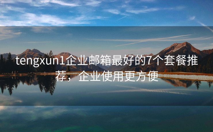tengxun1企业邮箱最好的7个套餐推荐，企业使用更方便