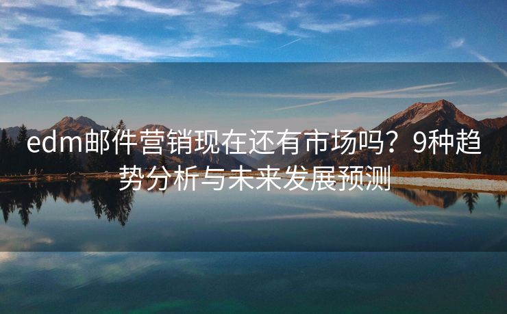 edm邮件营销现在还有市场吗？9种趋势分析与未来发展预测