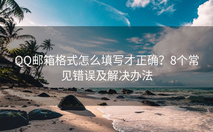 QQ邮箱格式怎么填写才正确？8个常见错误及解决办法