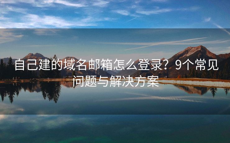 自己建的域名邮箱怎么登录？9个常见问题与解决方案