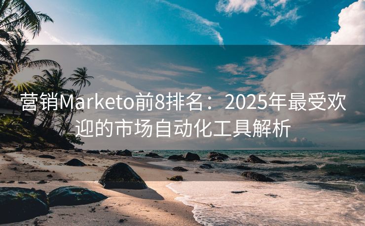 营销Marketo前8排名：2025年最受欢迎的市场自动化工具解析