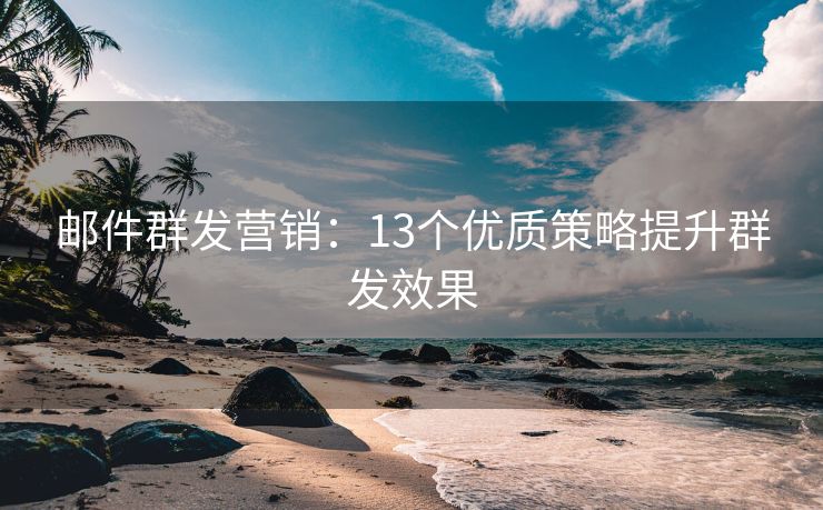 邮件群发营销：13个优质策略提升群发效果