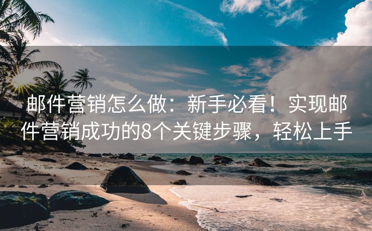 邮件营销怎么做：新手必看！实现邮件营销成功的8个关键步骤，轻松上手