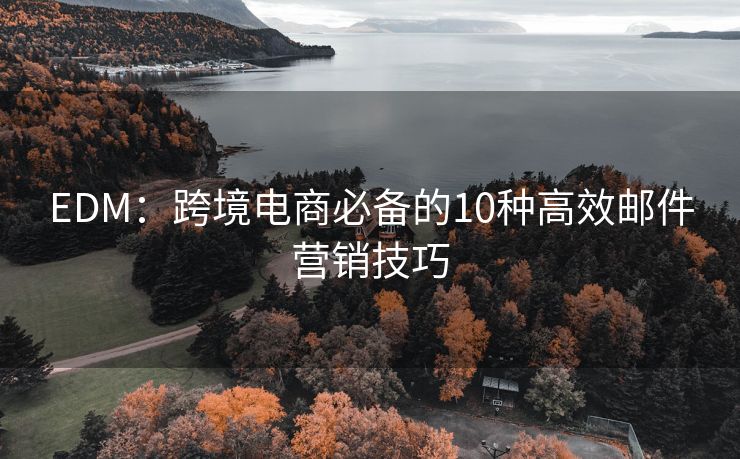 EDM：跨境电商必备的10种高效邮件营销技巧