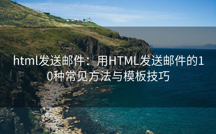 html发送邮件：用HTML发送邮件的10种常见方法与模板技巧