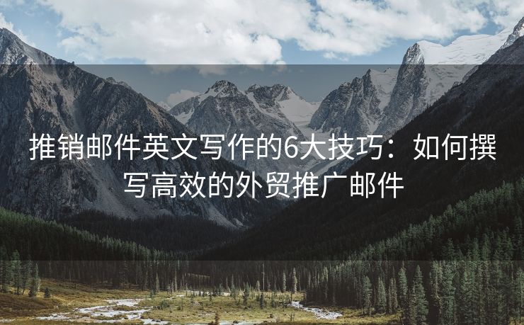 推销邮件英文写作的6大技巧：如何撰写高效的外贸推广邮件