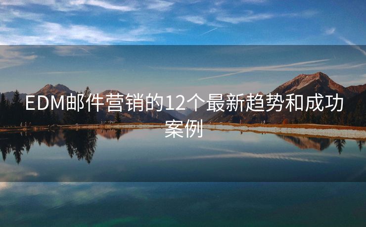 EDM邮件营销的12个最新趋势和成功案例