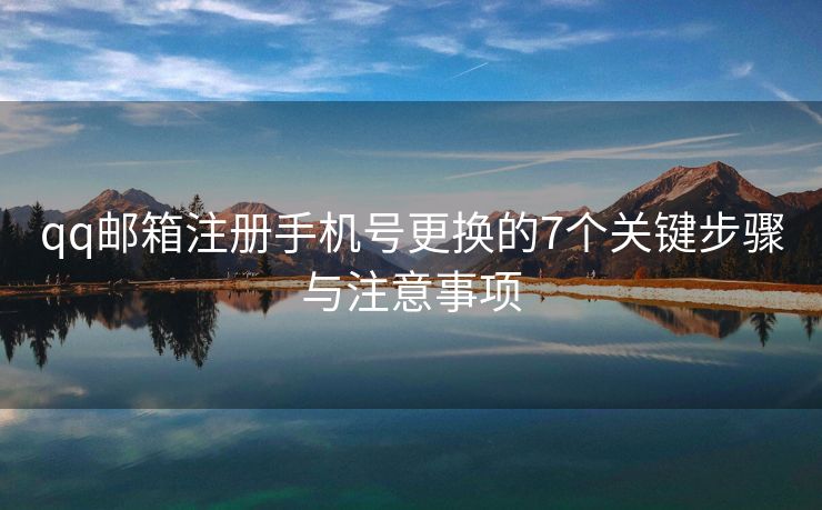 qq邮箱注册手机号更换的7个关键步骤与注意事项