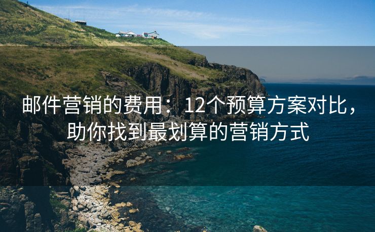 邮件营销的费用：12个预算方案对比，助你找到最划算的营销方式