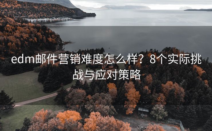 edm邮件营销难度怎么样？8个实际挑战与应对策略