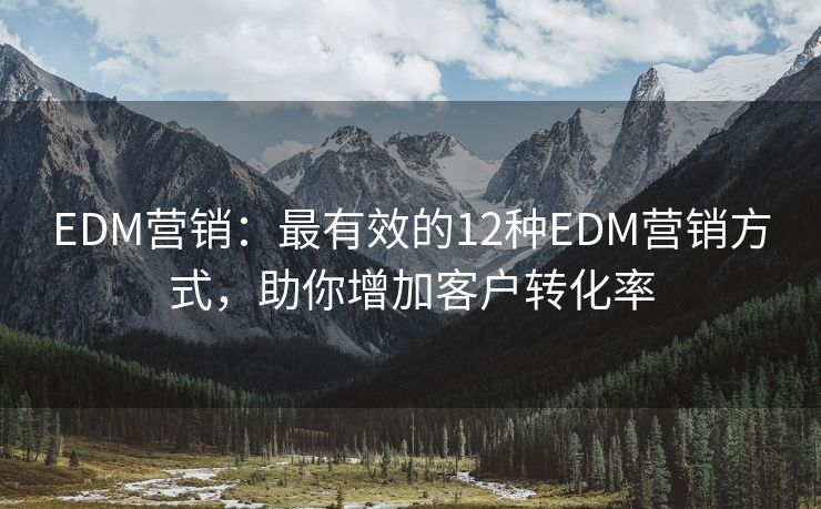 EDM营销：最有效的12种EDM营销方式，助你增加客户转化率