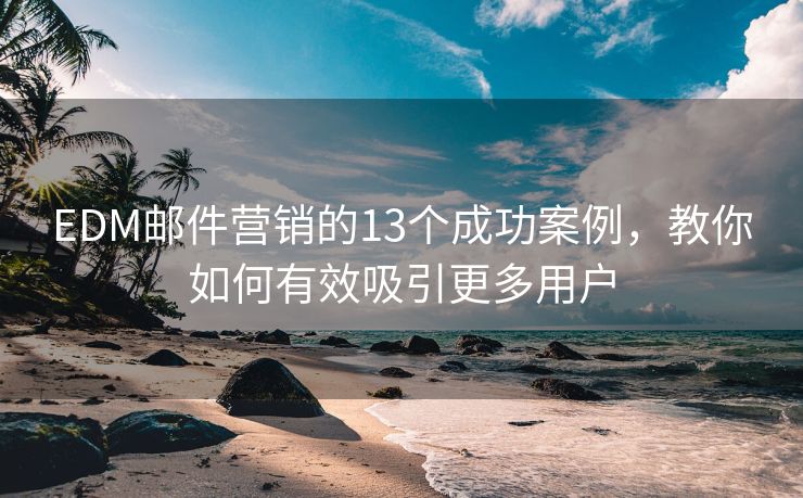 EDM邮件营销的13个成功案例，教你如何有效吸引更多用户