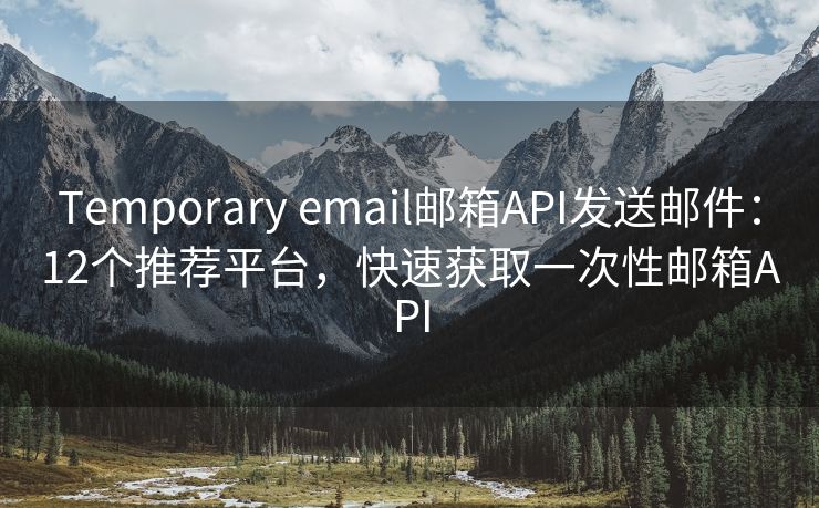 Temporary email邮箱API发送邮件：12个推荐平台，快速获取一次性邮箱API