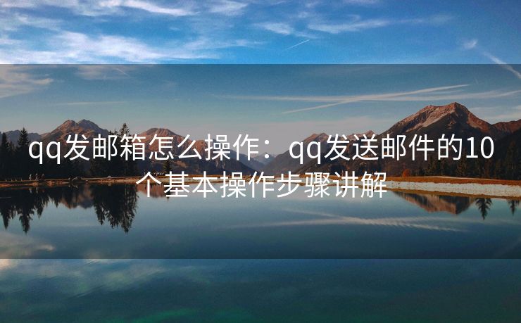 qq发邮箱怎么操作：qq发送邮件的10个基本操作步骤讲解