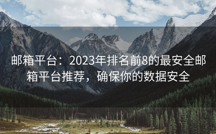 邮箱平台：2023年排名前8的最安全邮箱平台推荐，确保你的数据安全