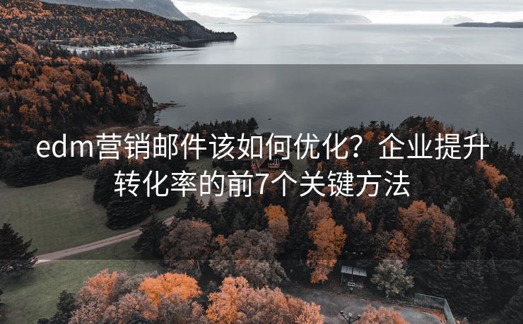 edm营销邮件该如何优化？企业提升转化率的前7个关键方法