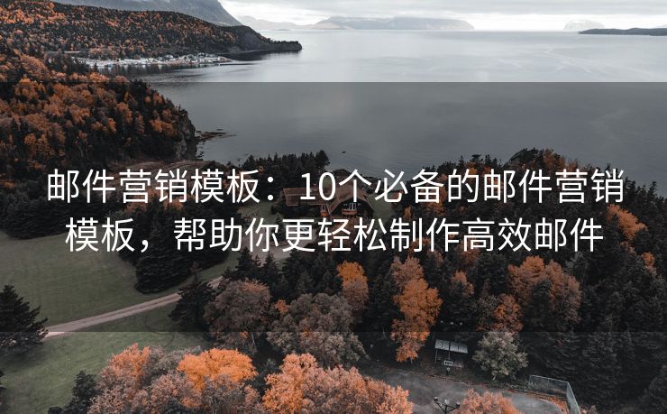 邮件营销模板：10个必备的邮件营销模板，帮助你更轻松制作高效邮件