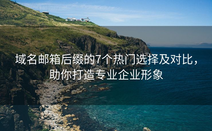 域名邮箱后缀的7个热门选择及对比，助你打造专业企业形象