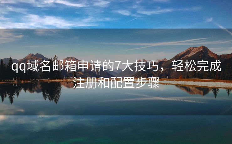 qq域名邮箱申请的7大技巧，轻松完成注册和配置步骤