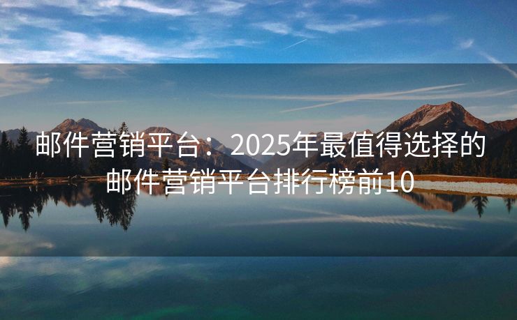 邮件营销平台：2025年最值得选择的邮件营销平台排行榜前10