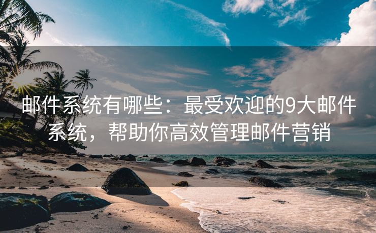 邮件系统有哪些：最受欢迎的9大邮件系统，帮助你高效管理邮件营销