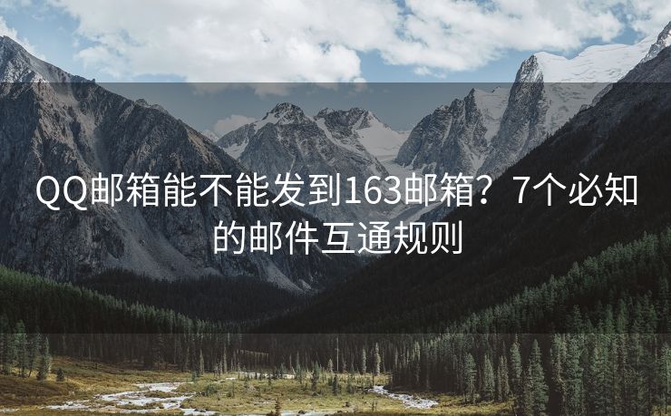 QQ邮箱能不能发到163邮箱？7个必知的邮件互通规则