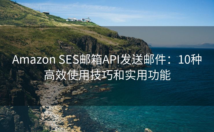 Amazon SES邮箱API发送邮件：10种高效使用技巧和实用功能