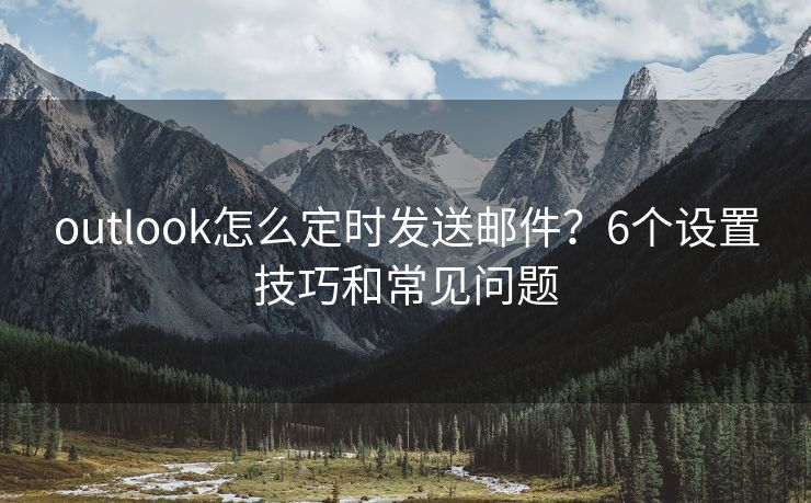 outlook怎么定时发送邮件？6个设置技巧和常见问题
