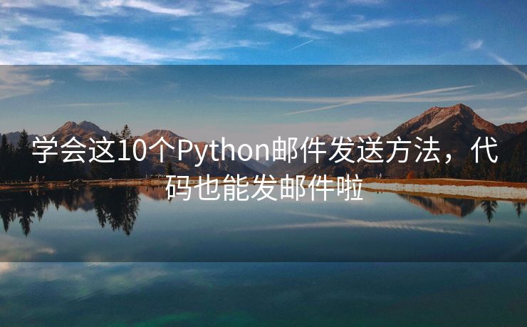 学会这10个Python邮件发送方法，代码也能发邮件啦