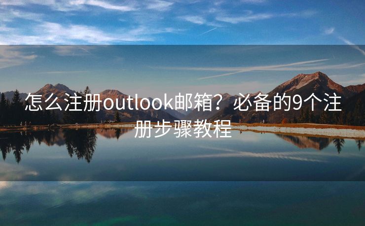 怎么注册outlook邮箱？必备的9个注册步骤教程