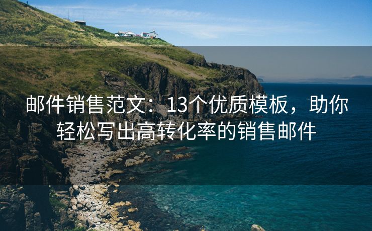 邮件销售范文：13个优质模板，助你轻松写出高转化率的销售邮件