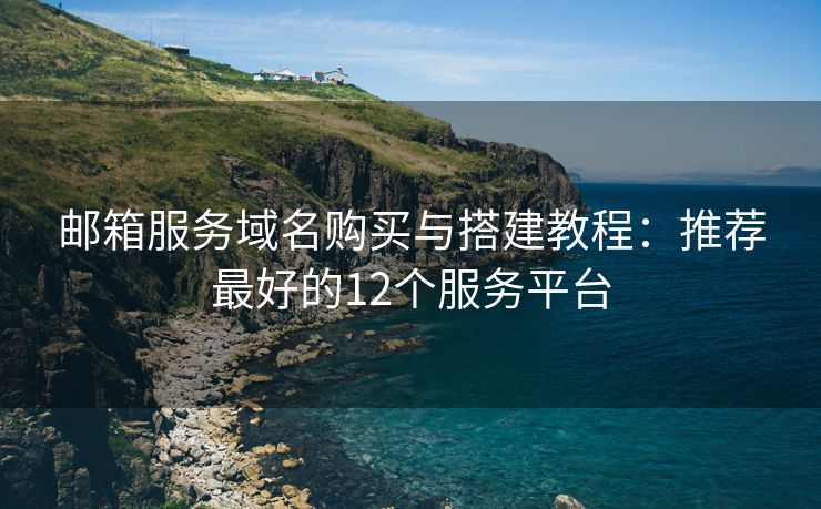 邮箱服务域名购买与搭建教程：推荐最好的12个服务平台
