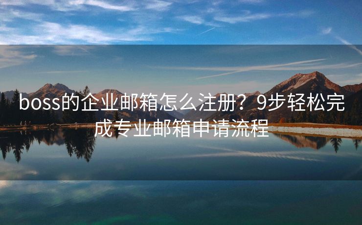 boss的企业邮箱怎么注册？9步轻松完成专业邮箱申请流程
